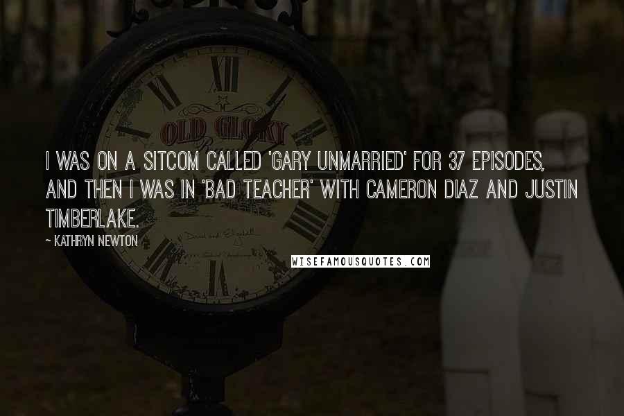 Kathryn Newton Quotes: I was on a sitcom called 'Gary Unmarried' for 37 episodes, and then I was in 'Bad Teacher' with Cameron Diaz and Justin Timberlake.