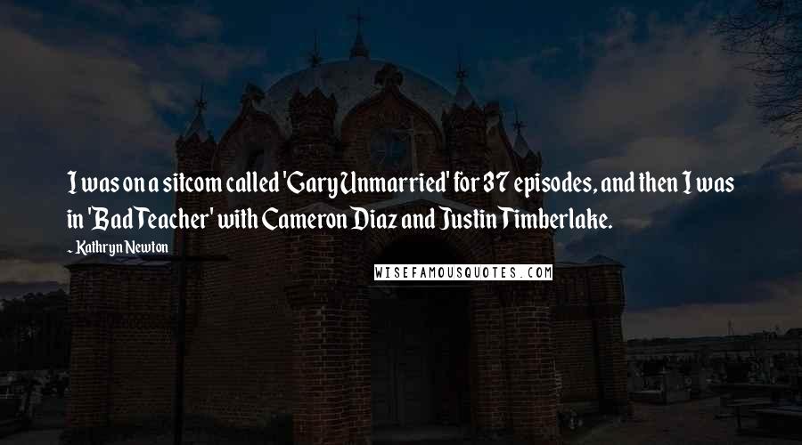 Kathryn Newton Quotes: I was on a sitcom called 'Gary Unmarried' for 37 episodes, and then I was in 'Bad Teacher' with Cameron Diaz and Justin Timberlake.