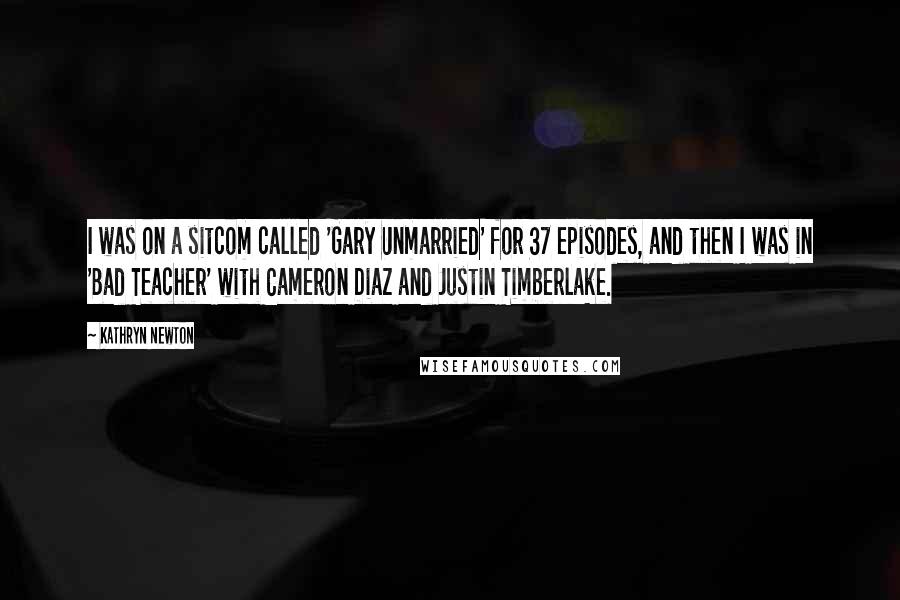 Kathryn Newton Quotes: I was on a sitcom called 'Gary Unmarried' for 37 episodes, and then I was in 'Bad Teacher' with Cameron Diaz and Justin Timberlake.