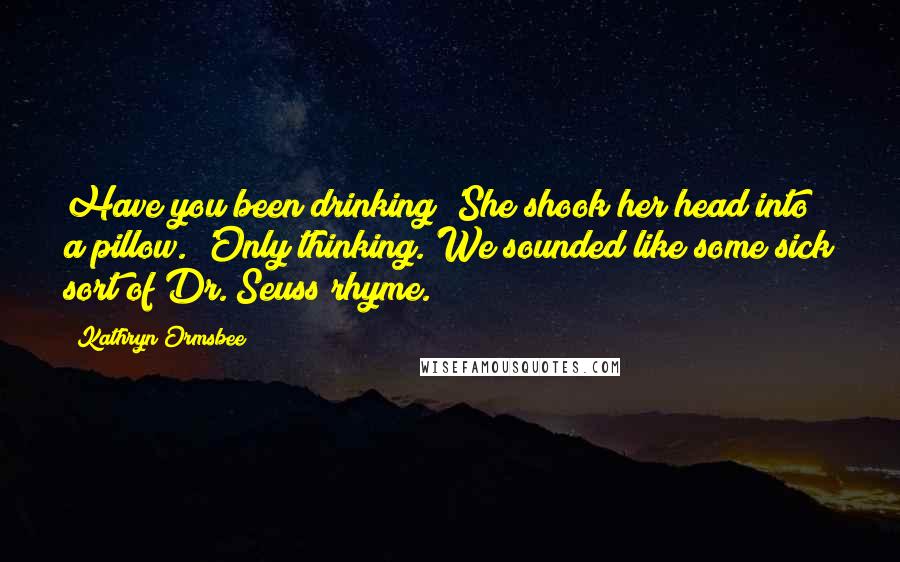 Kathryn Ormsbee Quotes: Have you been drinking?'She shook her head into a pillow. 'Only thinking.'We sounded like some sick sort of Dr. Seuss rhyme.