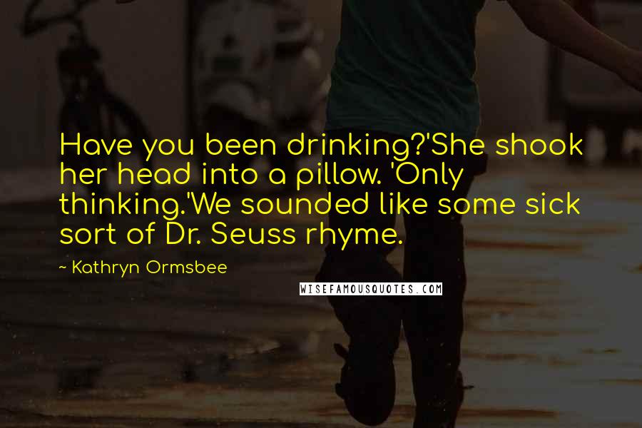 Kathryn Ormsbee Quotes: Have you been drinking?'She shook her head into a pillow. 'Only thinking.'We sounded like some sick sort of Dr. Seuss rhyme.