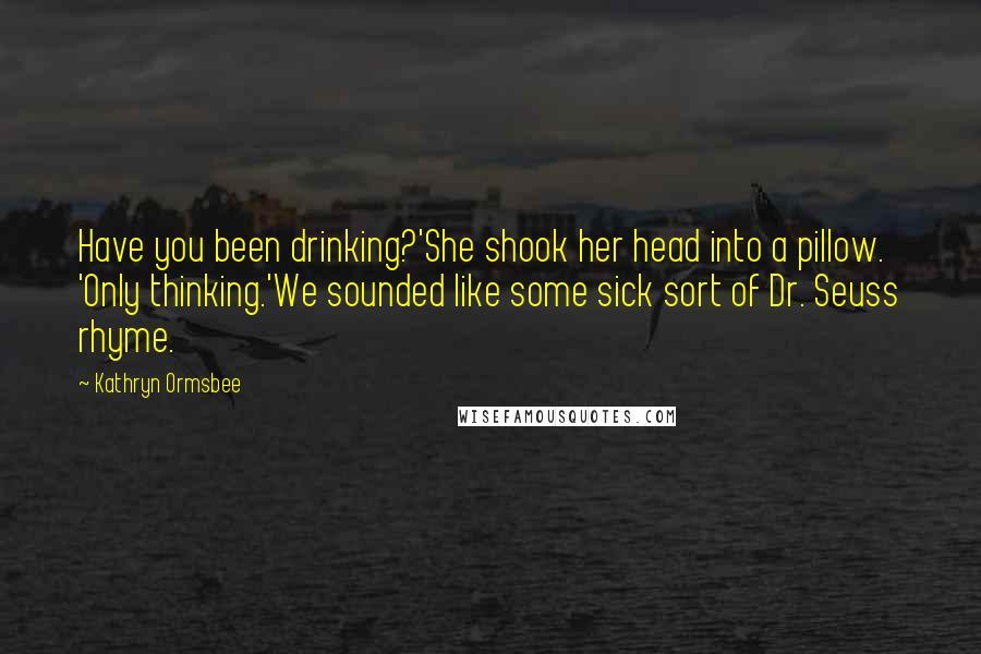 Kathryn Ormsbee Quotes: Have you been drinking?'She shook her head into a pillow. 'Only thinking.'We sounded like some sick sort of Dr. Seuss rhyme.