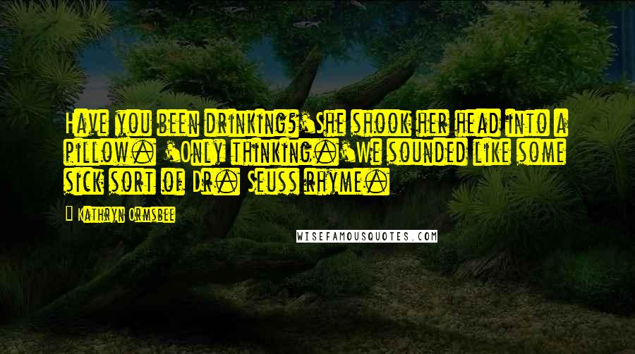 Kathryn Ormsbee Quotes: Have you been drinking?'She shook her head into a pillow. 'Only thinking.'We sounded like some sick sort of Dr. Seuss rhyme.