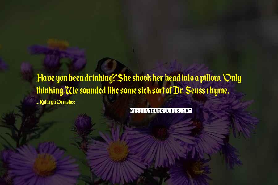 Kathryn Ormsbee Quotes: Have you been drinking?'She shook her head into a pillow. 'Only thinking.'We sounded like some sick sort of Dr. Seuss rhyme.