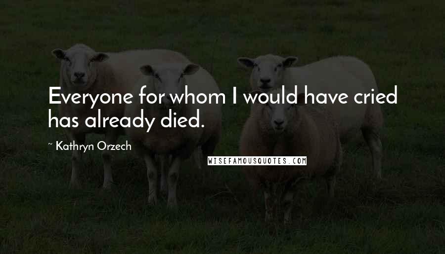 Kathryn Orzech Quotes: Everyone for whom I would have cried has already died.
