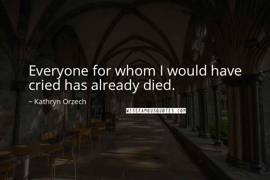 Kathryn Orzech Quotes: Everyone for whom I would have cried has already died.