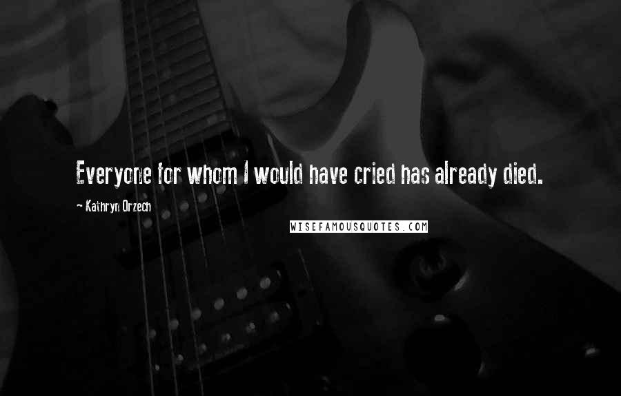 Kathryn Orzech Quotes: Everyone for whom I would have cried has already died.