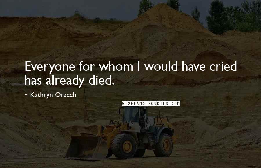 Kathryn Orzech Quotes: Everyone for whom I would have cried has already died.