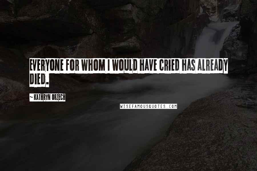 Kathryn Orzech Quotes: Everyone for whom I would have cried has already died.