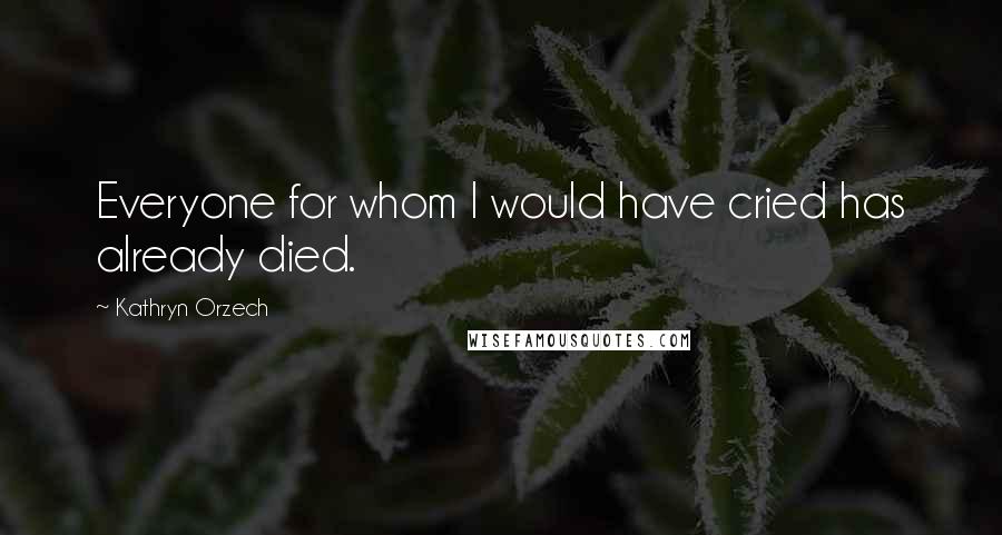 Kathryn Orzech Quotes: Everyone for whom I would have cried has already died.