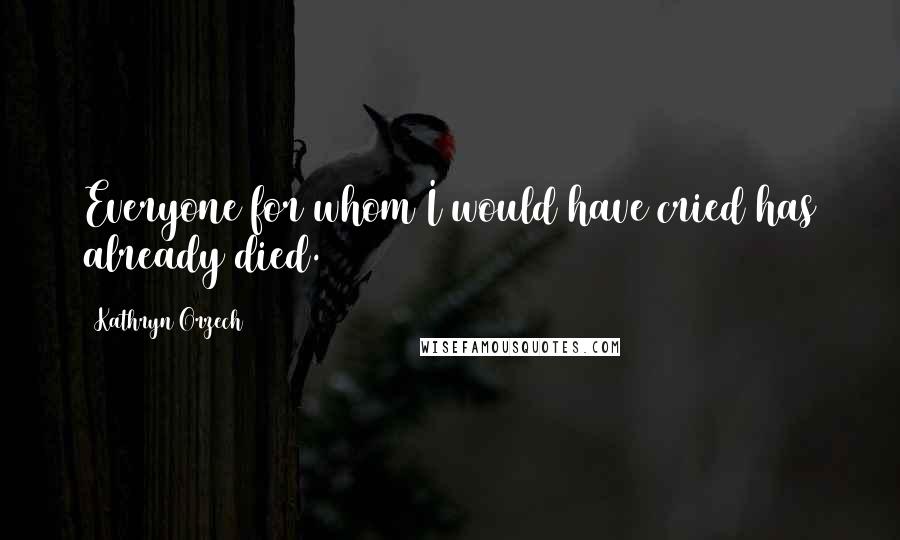 Kathryn Orzech Quotes: Everyone for whom I would have cried has already died.