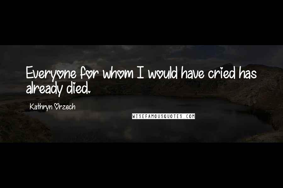 Kathryn Orzech Quotes: Everyone for whom I would have cried has already died.
