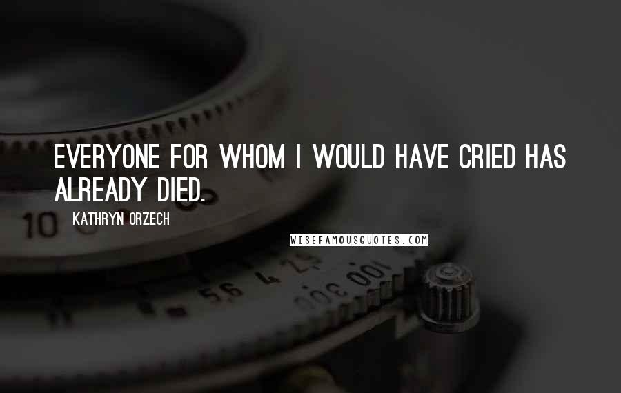Kathryn Orzech Quotes: Everyone for whom I would have cried has already died.