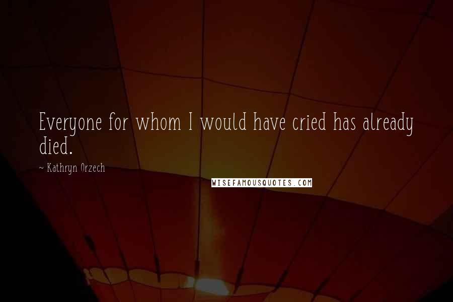 Kathryn Orzech Quotes: Everyone for whom I would have cried has already died.