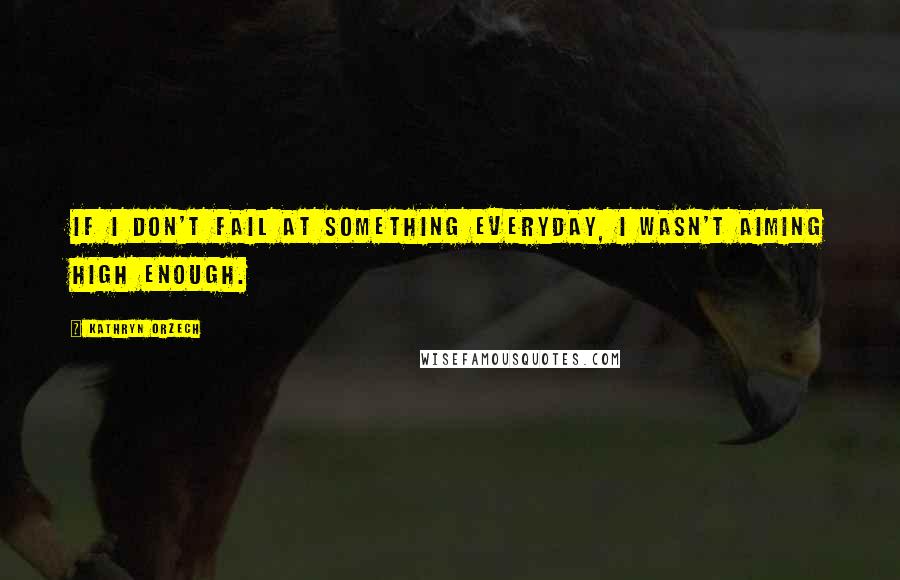 Kathryn Orzech Quotes: If I don't fail at something everyday, I wasn't aiming high enough.