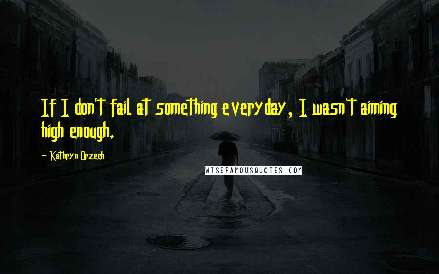 Kathryn Orzech Quotes: If I don't fail at something everyday, I wasn't aiming high enough.