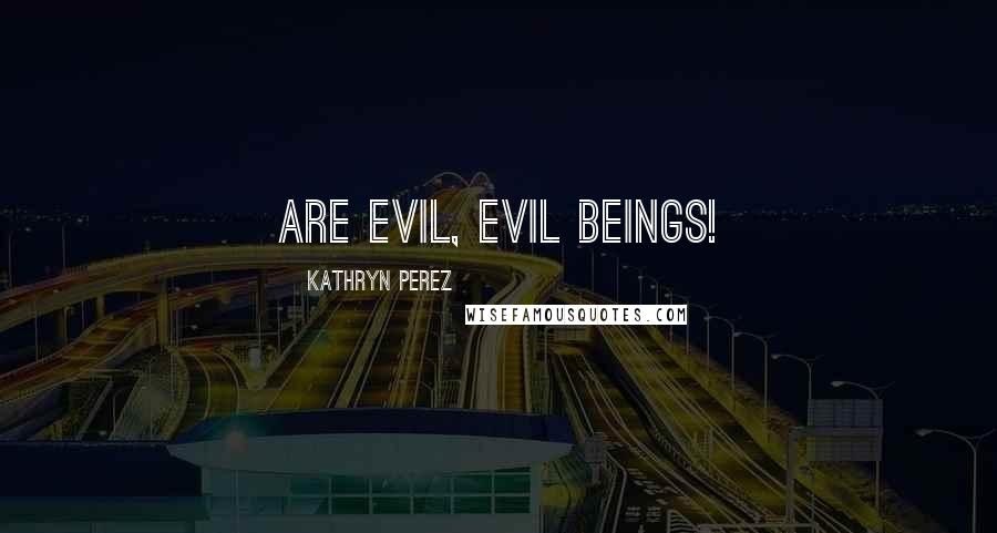 Kathryn Perez Quotes: are evil, evil beings!