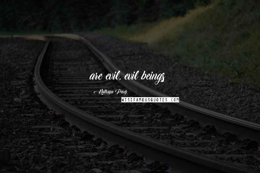 Kathryn Perez Quotes: are evil, evil beings!