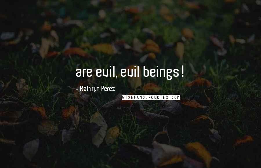 Kathryn Perez Quotes: are evil, evil beings!