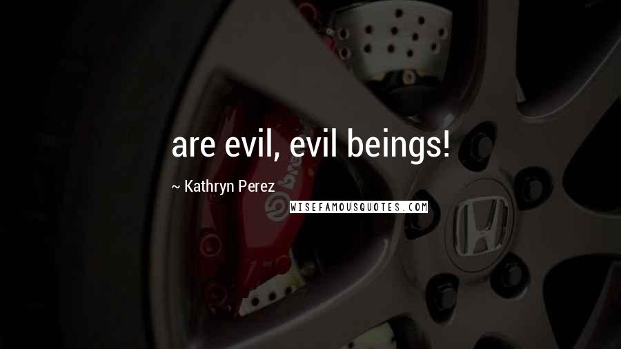 Kathryn Perez Quotes: are evil, evil beings!