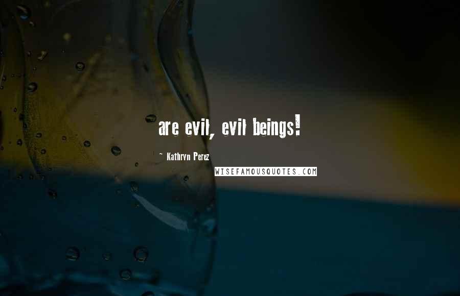 Kathryn Perez Quotes: are evil, evil beings!