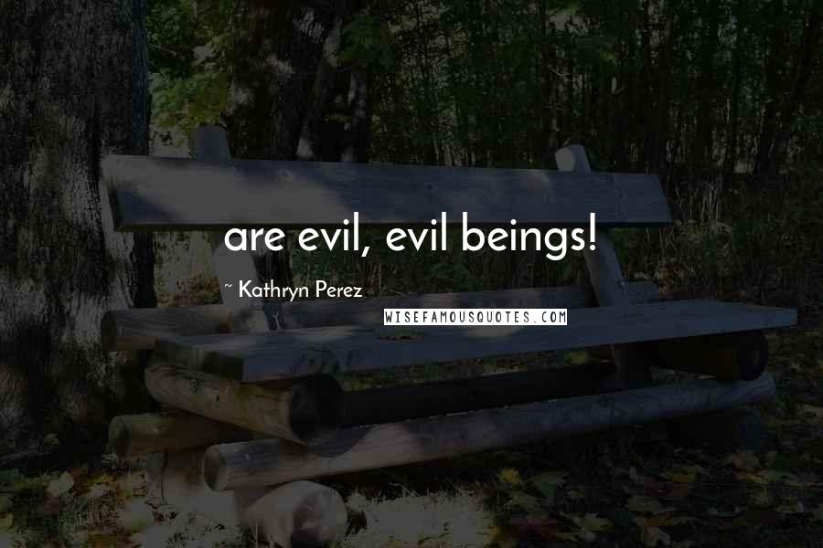 Kathryn Perez Quotes: are evil, evil beings!