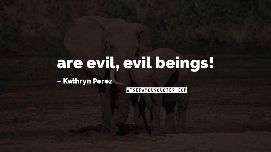 Kathryn Perez Quotes: are evil, evil beings!