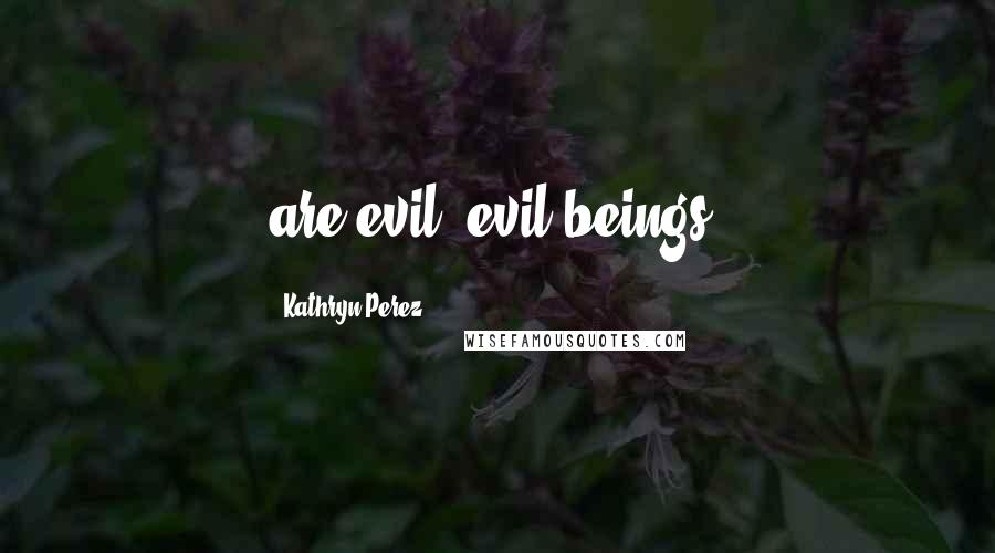 Kathryn Perez Quotes: are evil, evil beings!