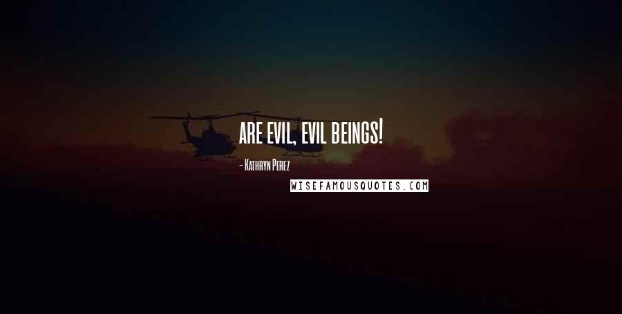 Kathryn Perez Quotes: are evil, evil beings!