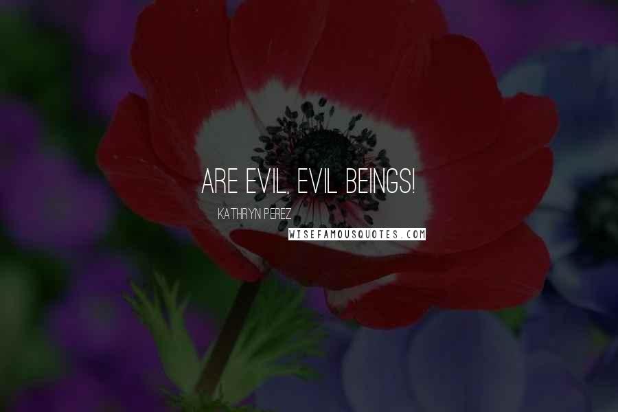 Kathryn Perez Quotes: are evil, evil beings!