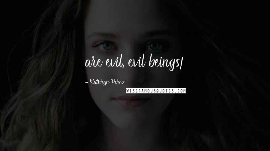 Kathryn Perez Quotes: are evil, evil beings!