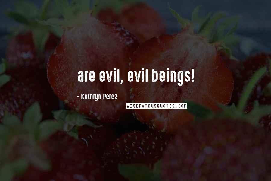 Kathryn Perez Quotes: are evil, evil beings!