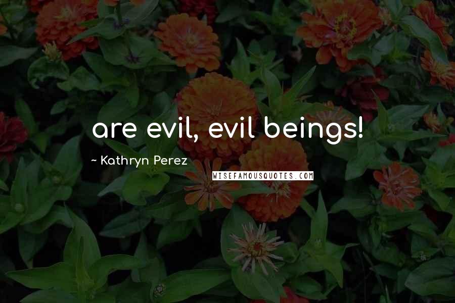 Kathryn Perez Quotes: are evil, evil beings!