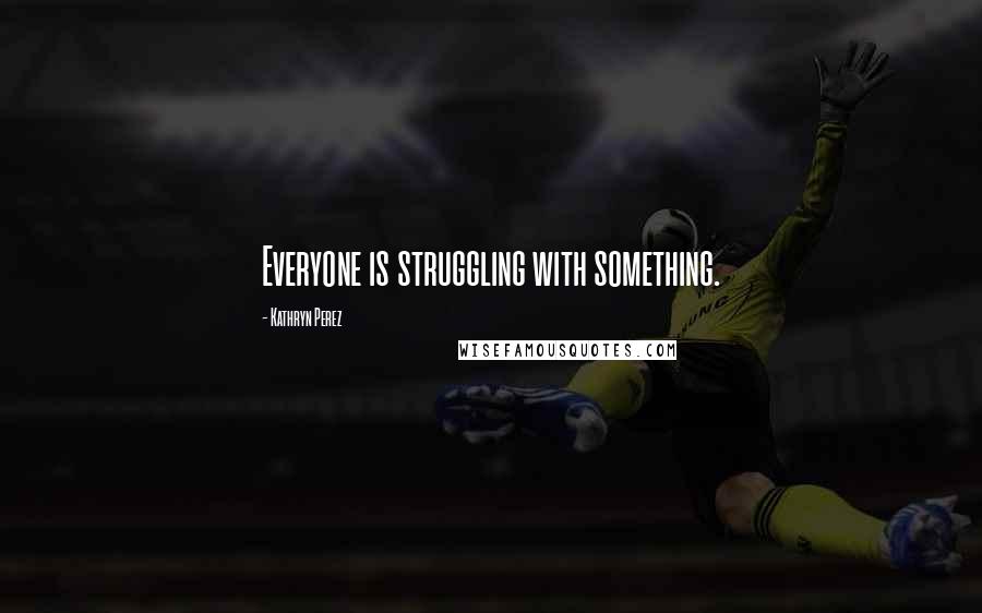 Kathryn Perez Quotes: Everyone is struggling with something.