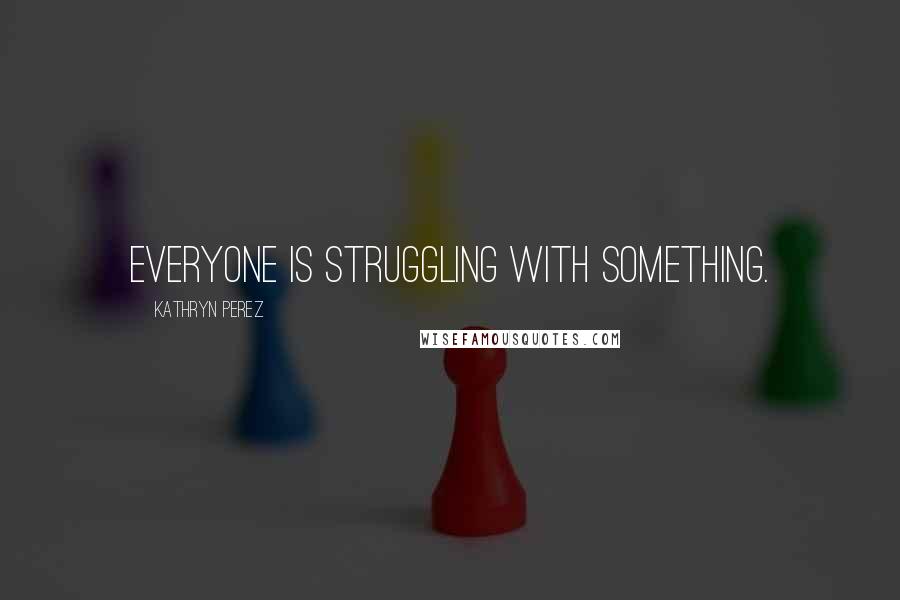 Kathryn Perez Quotes: Everyone is struggling with something.