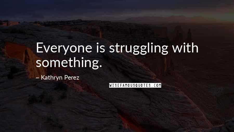 Kathryn Perez Quotes: Everyone is struggling with something.