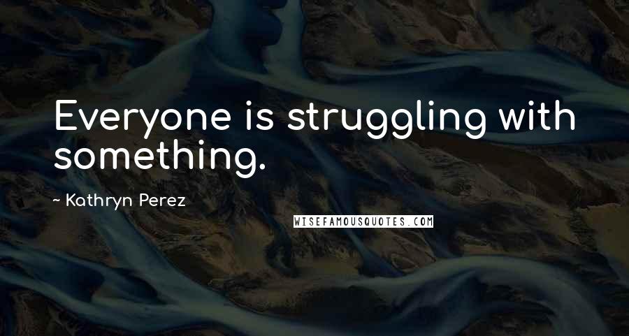 Kathryn Perez Quotes: Everyone is struggling with something.