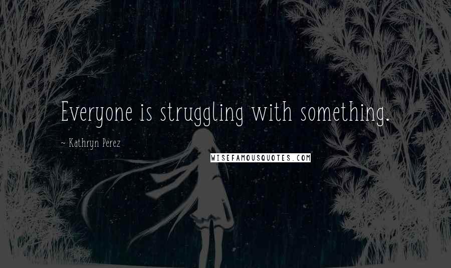 Kathryn Perez Quotes: Everyone is struggling with something.