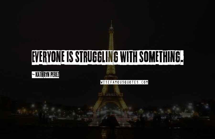 Kathryn Perez Quotes: Everyone is struggling with something.