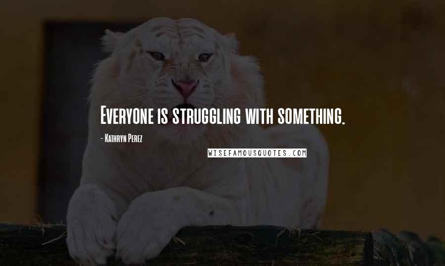Kathryn Perez Quotes: Everyone is struggling with something.
