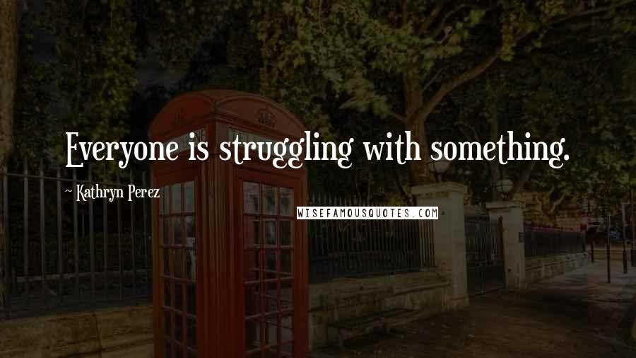 Kathryn Perez Quotes: Everyone is struggling with something.