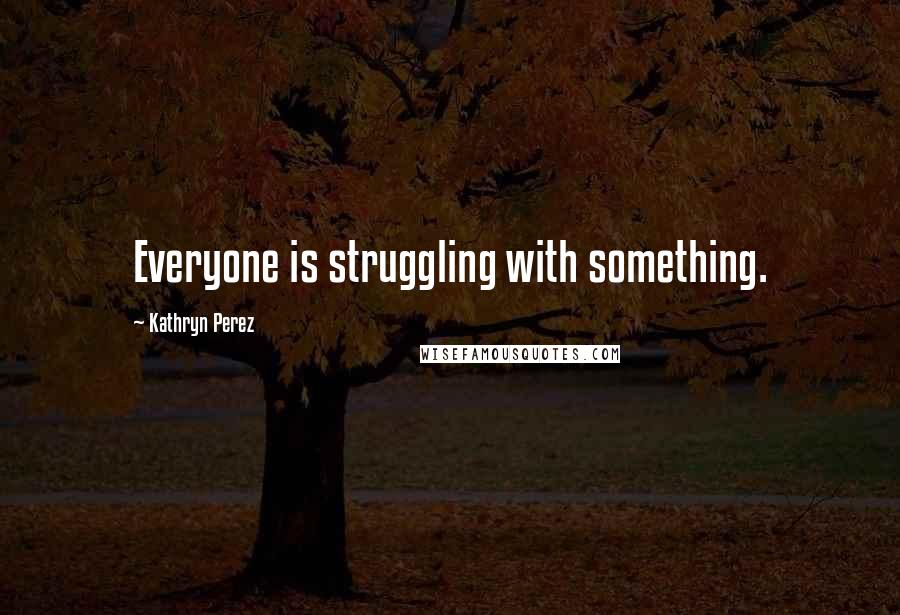 Kathryn Perez Quotes: Everyone is struggling with something.