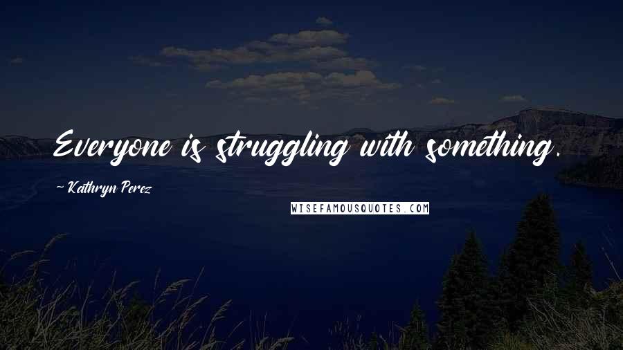 Kathryn Perez Quotes: Everyone is struggling with something.