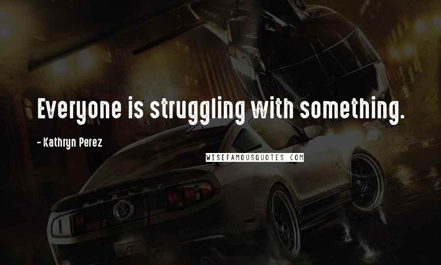 Kathryn Perez Quotes: Everyone is struggling with something.