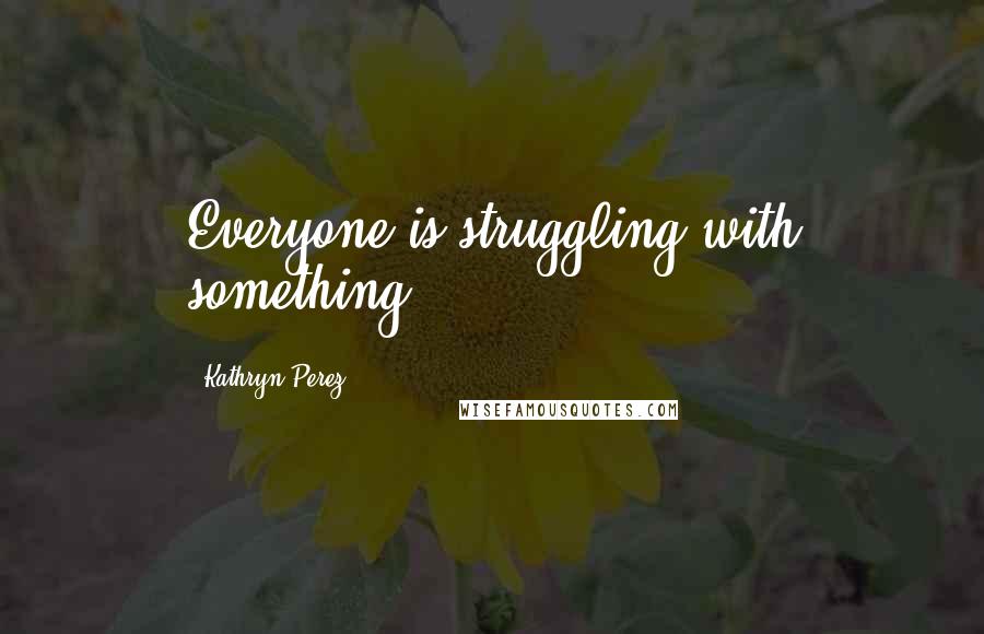 Kathryn Perez Quotes: Everyone is struggling with something.