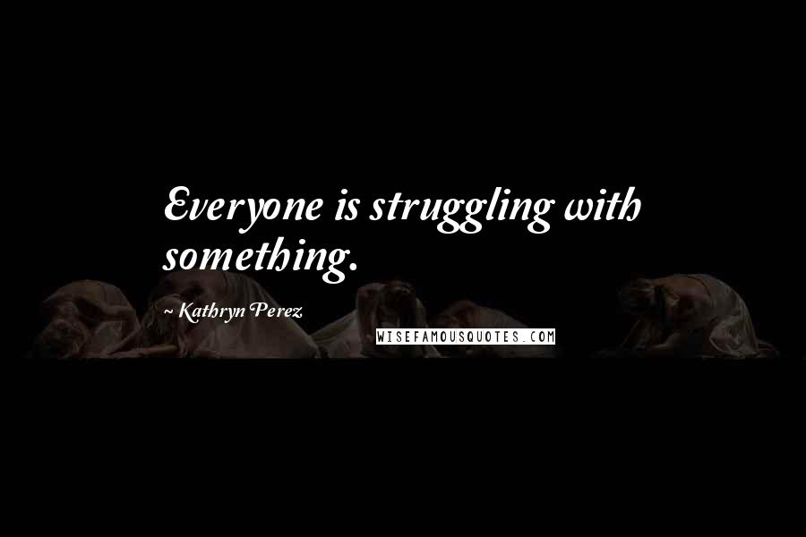 Kathryn Perez Quotes: Everyone is struggling with something.