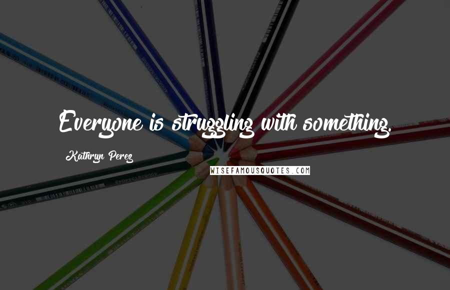 Kathryn Perez Quotes: Everyone is struggling with something.
