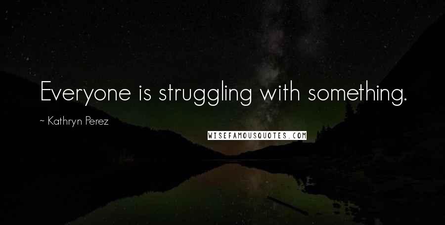 Kathryn Perez Quotes: Everyone is struggling with something.