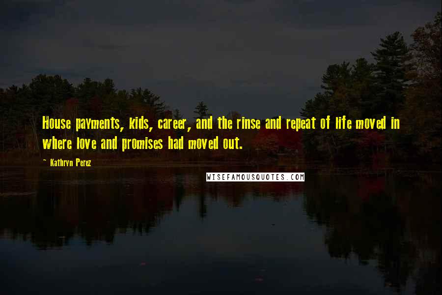 Kathryn Perez Quotes: House payments, kids, career, and the rinse and repeat of life moved in where love and promises had moved out.