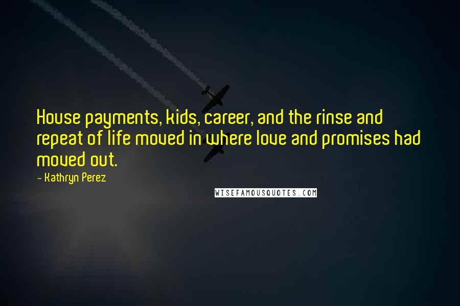 Kathryn Perez Quotes: House payments, kids, career, and the rinse and repeat of life moved in where love and promises had moved out.